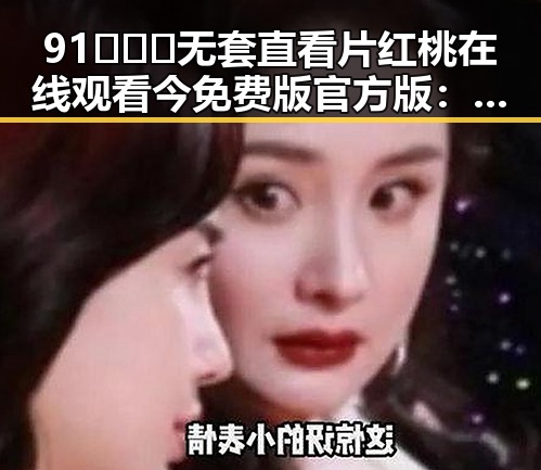91❌❌❌无套直看片红桃在线观看今免费版官方版:现状解析与背景探究