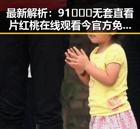 最新解析：91❌❌❌无套直看片红桃在线观看今官方免费版现状与展望