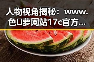 人物视角揭秘:www.色😍萝网站17c官方版下载的最新动态