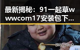 最新揭秘：91 一起草wwwcom17安装包下载助你轻松搞定