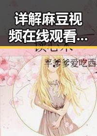 详解麻豆视频在线观看官方版免费版：畅享优质内容新体验