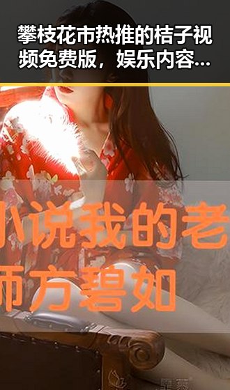 攀枝花市热推的桔子视频免费版,娱乐内容丰富多样
