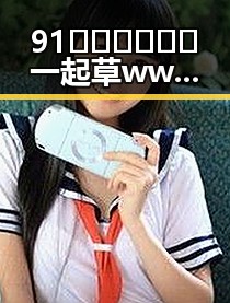 91🍆🍑🔞❌❌❌一起草wwwcom17官方版免费版:西宁市的网络热点分析