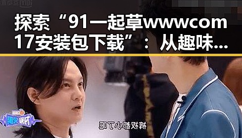 探索“91 一起草wwwcom17安装包下载”：从趣味到实用的全方位解析