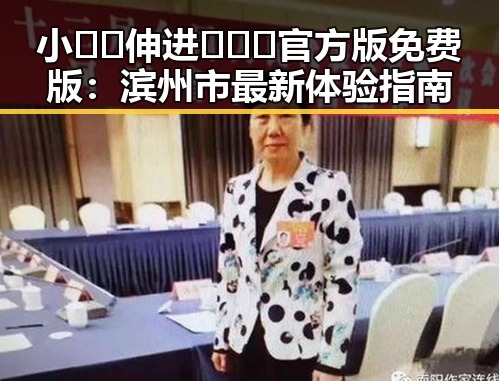 小🐔🐔伸进🈲🔞🔞官方版免费版：滨州市最新体验指南