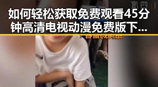 如何轻松获取 免费观看45分钟高清电视动漫免费版下载资源