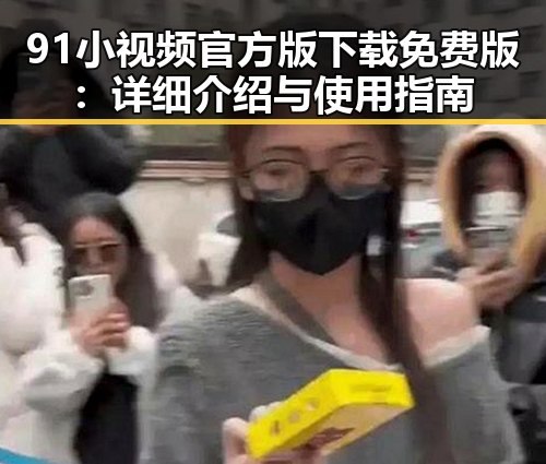 91小视频官方版下载免费版:详细介绍与使用指南
