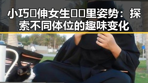 小巧🐥伸女生🍑🍑里姿势：探索不同体位的趣味变化