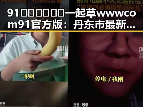 91🍆🍑🔞❌❌❌一起草wwwcom91官方版：丹东市最新娱乐圈八卦揭秘