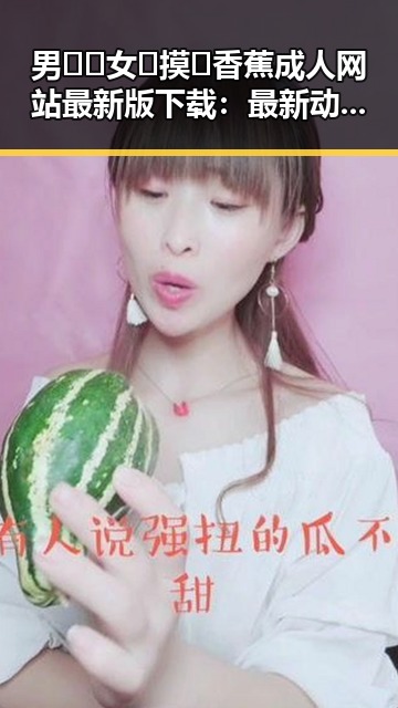 男🍌❌女🍑摸🐻香蕉成人网站最新版下载:最新动态与行业分析