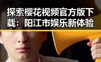探索樱花视频官方版下载:阳江市娱乐新体验