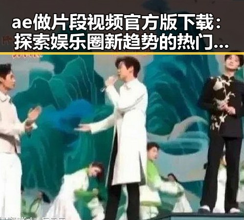 ae做片段视频官方版下载：探索娱乐圈新趋势的热门工具