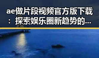 ae做片段视频官方版下载:探索娱乐圈新趋势的热门工具
