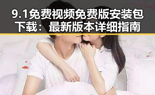 9.1免费视频免费版安装包下载:最新版本详细指南