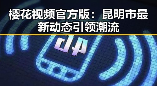 樱花视频官方版:昆明市最新动态引领潮流