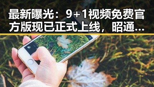 最新曝光：9+1视频免费官方版现已正式上线，昭通市用户可畅享无限资源