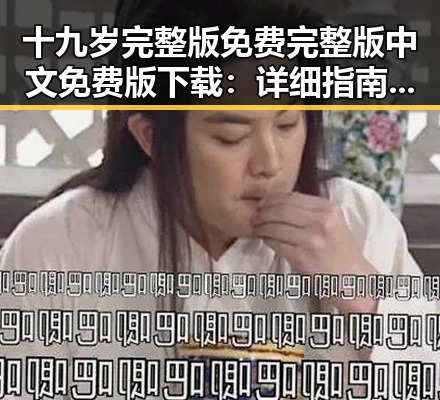十九岁完整版免费完整版中文免费版下载：详细指南与最新资源推荐