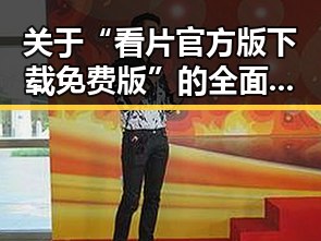 关于“看片官方版下载免费版”的全面介绍与指南