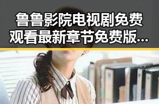 鲁鲁影院电视剧免费观看最新章节免费版下载：热门资源全面解析