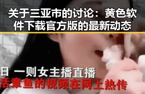 关于三亚市的讨论：黄色软件下载官方版的最新动态