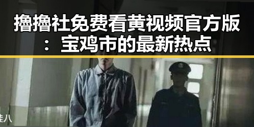 擼擼社免费看黄 视频官方版：宝鸡市的最新热点