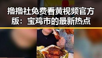 擼擼社免费看黄 视频官方版:宝鸡市的最新热点