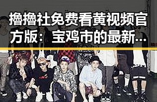 擼擼社免费看黄 视频官方版:宝鸡市的最新热点