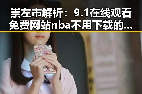 崇左市解析：9.1在线观看免费网站nba不用下载的直免费版现状与发展