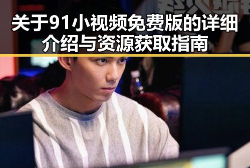 关于91小视频免费版的详细介绍与资源获取指南