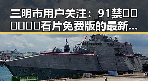 三明市用户关注：91禁🍆🍑🔞❌❌❌看片免费版的最新动态