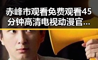 赤峰市观看 免费观看45分钟高清电视动漫官方免费版指南