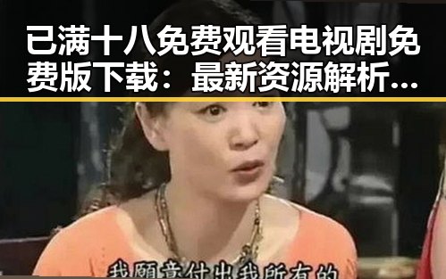 已满十八免费观看电视剧免费版下载：最新资源解析与注意事项