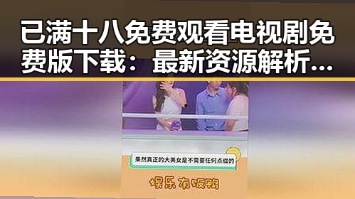 已满十八免费观看电视剧免费版下载:最新资源解析与注意事项