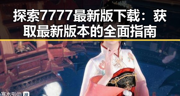 探索7777最新版下载：获取最新版本的全面指南