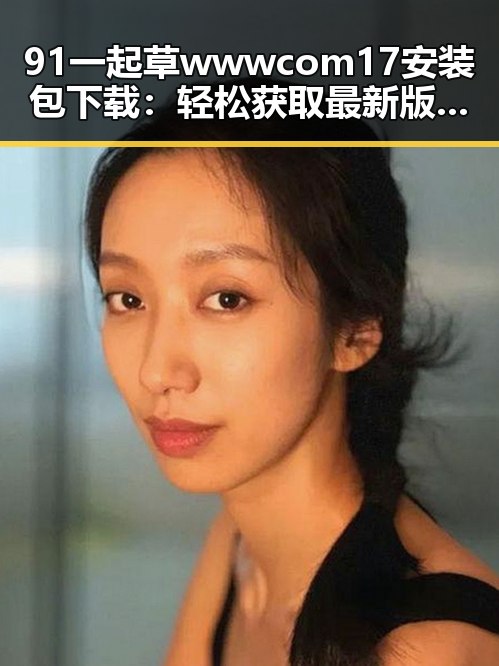 91 一起草wwwcom17安装包下载：轻松获取最新版本指南