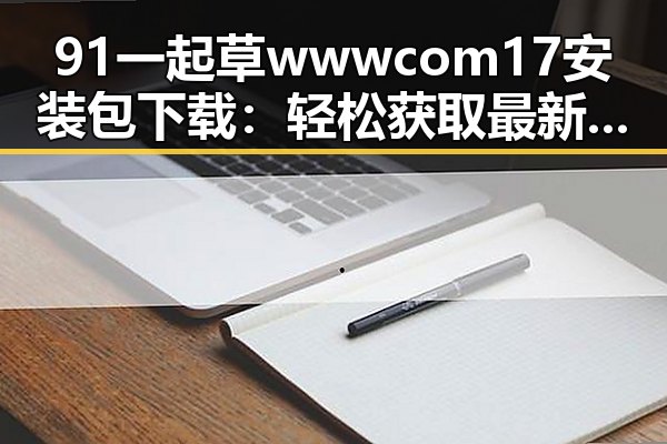 91 一起草wwwcom17安装包下载：轻松获取最新版本指南