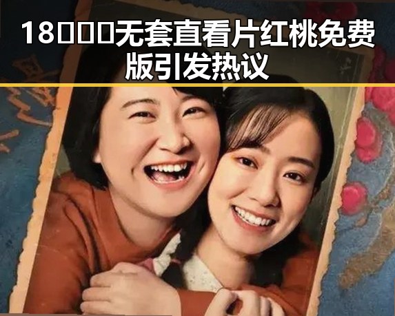 18❌❌❌无套直看片红桃免费版引发热议