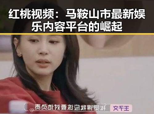 红桃视频:马鞍山市最新娱乐内容平台的崛起