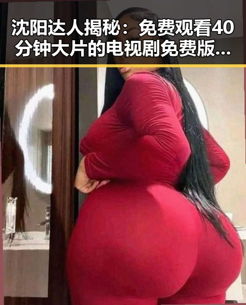 沈阳达人揭秘：免费观看40分钟大片的电视剧免费版下载攻略