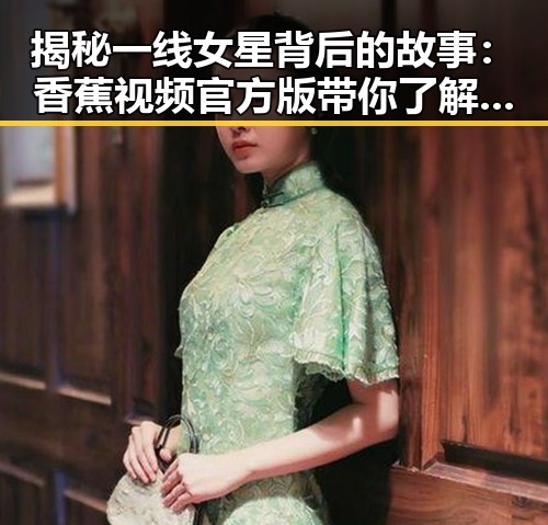 揭秘一线女星背后的故事:香蕉视频官方版带你了解延安市娱乐圈新动态