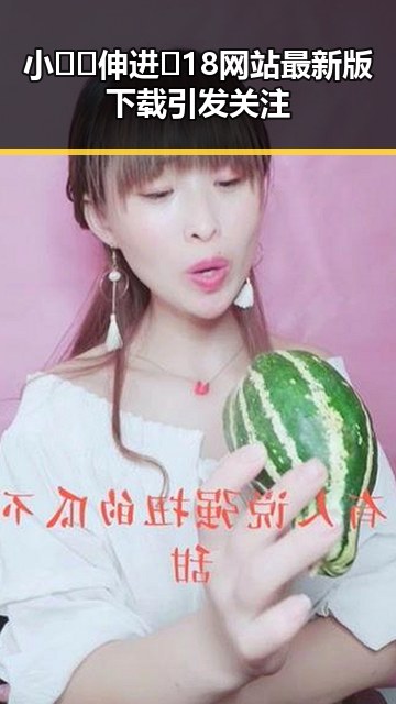 小🐔🐔伸进🈲18网站最新版下载引发关注