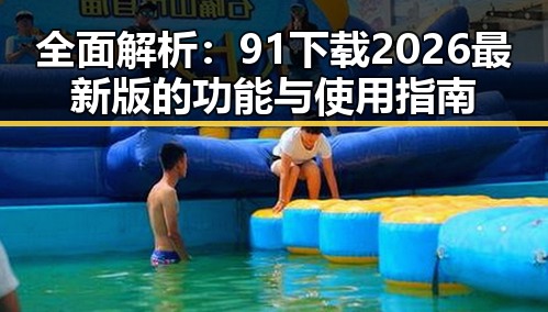 全面解析：91下载2026最新版的功能与使用指南