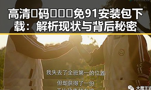 高清🈚码🔞❌♋免91安装包下载：解析现状与背后秘密