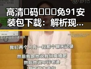 高清🈚码🔞❌♋免91安装包下载：解析现状与背后秘密