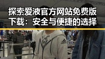 探索爱液官方网站免费版下载：安全与便捷的选择