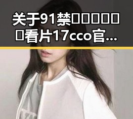 关于91禁🍆🍑🔞❌❌❌看片17cco官方版的背景分析