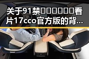 关于91禁🍆🍑🔞❌❌❌看片17cco官方版的背景分析