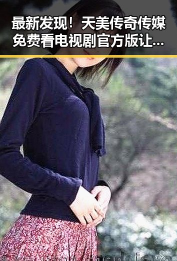 最新发现！天美传奇传媒免费看电视剧官方版让你轻松追剧