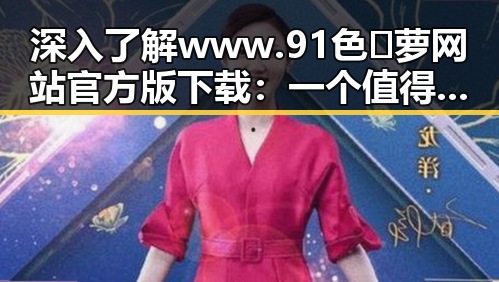 深入了解www.91色😍萝网站官方版下载：一个值得关注的资源平台