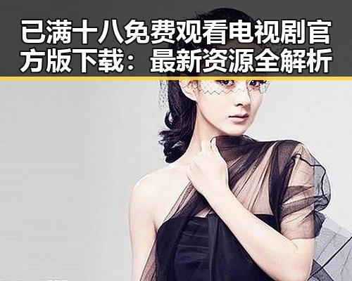 已满十八免费观看电视剧官方版下载：最新资源全解析